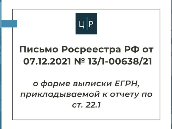 Письмо Росреестра РФ от 07.12.2021 № 13/1-00638/21 - о форме прикладываемой выписки ЕГРН по ст. 22.1