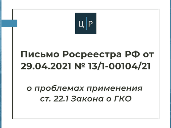 Письмо Росреестра РФ от 29.04.2021 № 13/1-00104/21 о проблемах применения ст. 22.1 Закона о ГКО